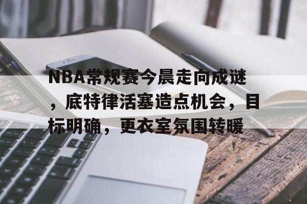 爱游戏-NBA常规赛今晨走向成谜，底特律活塞造点机会，目标明确，更衣室氛围转暖(博尔特9秒37回放)