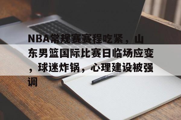 爱游戏中国-NBA常规赛赛程吃紧，山东男篮国际比赛日临场应变，球迷炸锅，心理建设被强调的简单介绍