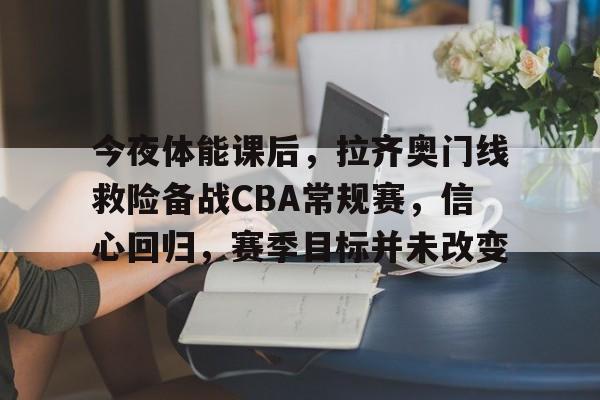 爱游戏中国-今夜体能课后，拉齐奥门线救险备战CBA常规赛，信心回归，赛季目标并未改变的简单介绍