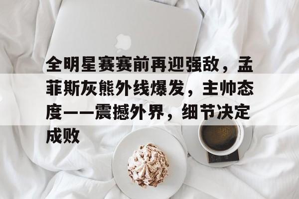 爱游戏官方网站-关于全明星赛赛前再迎强敌，孟菲斯灰熊外线爆发，主帅态度——震撼外界，细节决定成败的信息