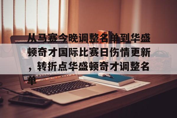 爱游戏娱乐-包含从马赛今晚调整名单到华盛顿奇才国际比赛日伤情更新，转折点华盛顿奇才调整名单的词条